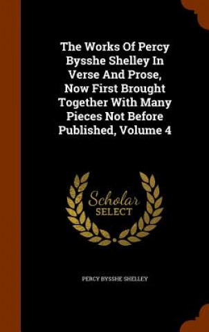 Works of Percy Bysshe Shelley in Verse and Prose, Now First Brought Together with Many Pieces Not Before Published, Volume 4