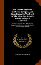Funeral Sermons, Orations, Epitaphs, and Other Pieces on the Death of the Right REV. Patrick Forbes Bishop of Aberdeen