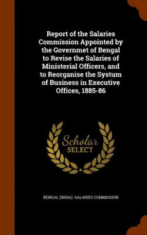 Report of the Salaries Commission Appointed by the Governmet of Bengal to Revise the Salaries of Ministerial Officers, and to Reorganise the Systum of