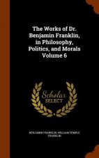Works of Dr. Benjamin Franklin, in Philosophy, Politics, and Morals Volume 6