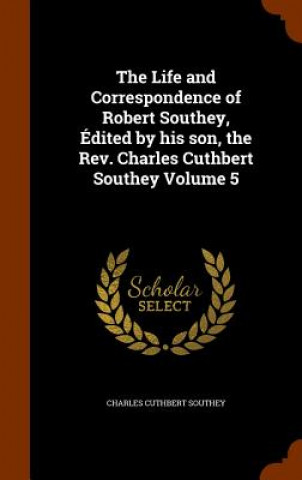 Life and Correspondence of Robert Southey, Edited by His Son, the REV. Charles Cuthbert Southey Volume 5