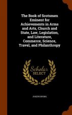 Book of Scotsmen Eminent for Achievements in Arms and Arts, Church and State, Law, Legislation, and Literature, Commerce, Science, Travel, and Philant