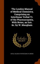 London Manual of Medical Chemistry, Comprising an Interlinear Verbal Tr. of the Pharmacop Ia, with Notes, an Intr. &C. by W. Maugham