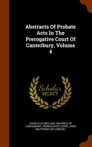 Abstracts of Probate Acts in the Prerogative Court of Canterbury, Volume 4