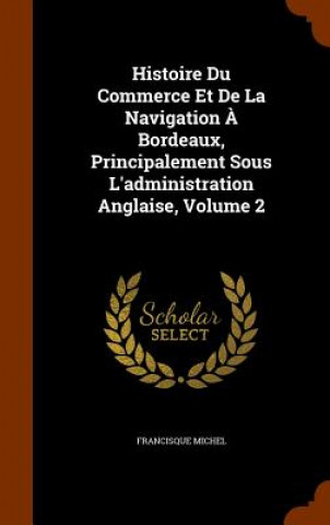 Histoire Du Commerce Et de la Navigation A Bordeaux, Principalement Sous l'Administration Anglaise, Volume 2