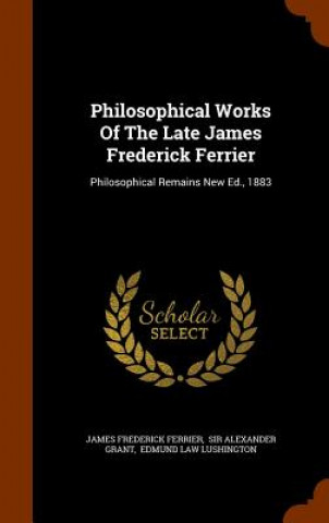 Philosophical Works of the Late James Frederick Ferrier