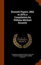 Rossetti Papers, 1862 to 1870; A Compilation by William Michael Rossetti