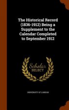 Historical Record (1836-1912) Being a Supplement to the Calendar Completed to September 1912