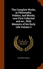 Complete Works, in Philosophy, Politics, and Morals, Now First Collected and Arr., with Memoirs of His Early Life Volume 3