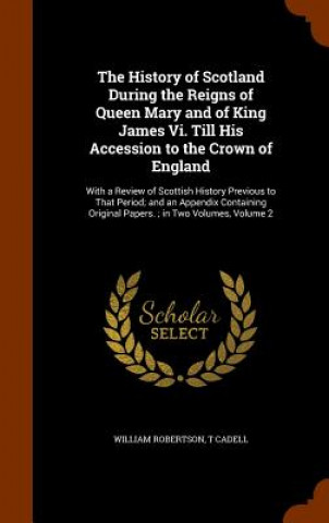 History of Scotland During the Reigns of Queen Mary and of King James VI. Till His Accession to the Crown of England
