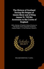 History of Scotland During the Reigns of Queen Mary and of King James VI. Till His Accession to the Crown of England
