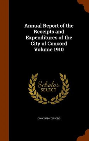 Annual Report of the Receipts and Expenditures of the City of Concord Volume 1910