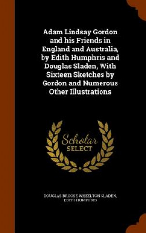 Adam Lindsay Gordon and His Friends in England and Australia, by Edith Humphris and Douglas Sladen, with Sixteen Sketches by Gordon and Numerous Other