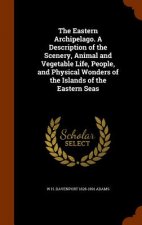 Eastern Archipelago. a Description of the Scenery, Animal and Vegetable Life, People, and Physical Wonders of the Islands of the Eastern Seas
