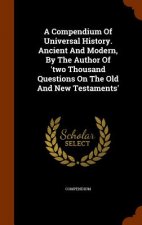 Compendium of Universal History. Ancient and Modern, by the Author of 'two Thousand Questions on the Old and New Testaments'