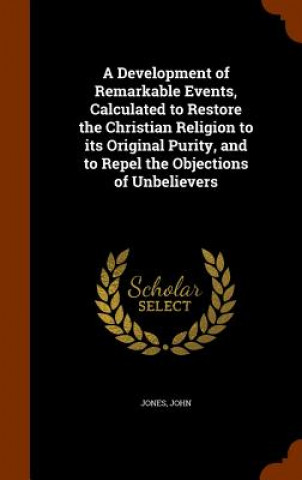 Development of Remarkable Events, Calculated to Restore the Christian Religion to Its Original Purity, and to Repel the Objections of Unbelievers