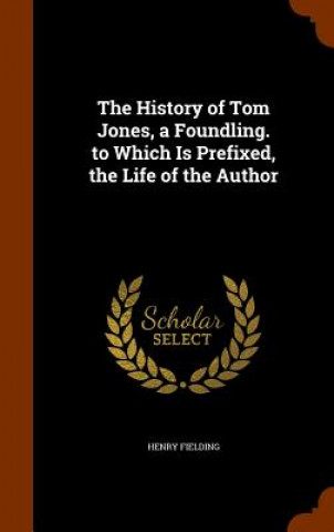 History of Tom Jones, a Foundling. to Which Is Prefixed, the Life of the Author