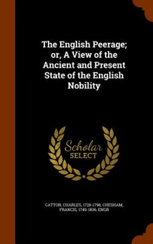 English Peerage; Or, a View of the Ancient and Present State of the English Nobility