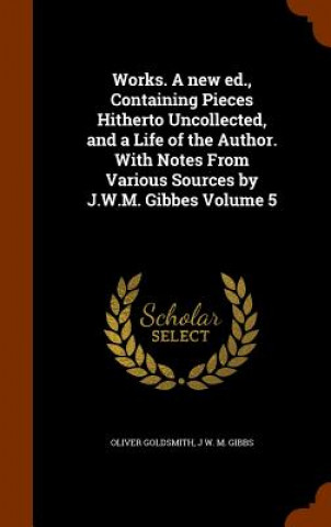 Works. a New Ed., Containing Pieces Hitherto Uncollected, and a Life of the Author. with Notes from Various Sources by J.W.M. Gibbes Volume 5