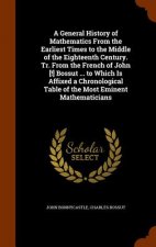 General History of Mathematics from the Earliest Times to the Middle of the Eighteenth Century. Tr. from the French of John [!] Bossut ... to Which Is