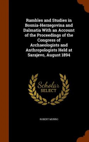 Rambles and Studies in Bosnia-Herzegovina and Dalmatia with an Account of the Proceedings of the Congress of Archaeologists and Anthropologists Held a