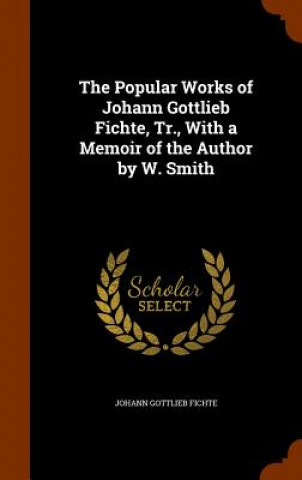 Popular Works of Johann Gottlieb Fichte, Tr., with a Memoir of the Author by W. Smith