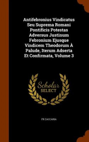 Antifebronius Vindicatus Seu Suprema Romani Pontificis Potestas Adversus Justinum Febronium Ejusque Vindicem Theodorum a Palude, Iterum Adserta Et Con