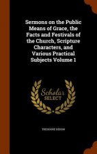 Sermons on the Public Means of Grace, the Facts and Festivals of the Church, Scripture Characters, and Various Practical Subjects Volume 1