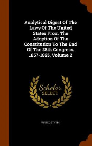 Analytical Digest of the Laws of the United States from the Adoption of the Constitution to the End of the 38th Congress. 1857-1865, Volume 2