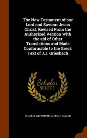 New Testament of Our Lord and Saviour Jesus Christ, Revised from the Authorized Version with the Aid of Other Translations and Made Conformable to the