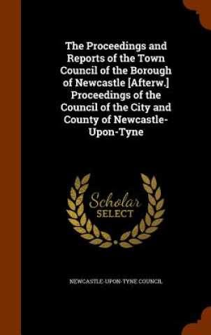 Proceedings and Reports of the Town Council of the Borough of Newcastle [Afterw.] Proceedings of the Council of the City and County of Newcastle-Upon-