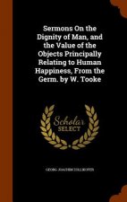 Sermons on the Dignity of Man, and the Value of the Objects Principally Relating to Human Happiness, from the Germ. by W. Tooke