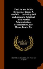 Life and Public Services of James A. Garfield ... Including Full and Accurate Details of His Eventful Administration, Assassination, Last Hours, Death