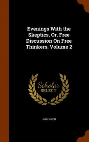 Evenings with the Skeptics, Or, Free Discussion on Free Thinkers, Volume 2