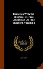 Evenings with the Skeptics, Or, Free Discussion on Free Thinkers, Volume 2