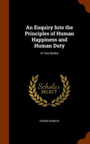 Enquiry Into the Principles of Human Happiness and Human Duty