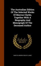 Australian Edition of the Selected Works of Marcus Clarke, Together with a Biography and Monograph of the Deceased Author