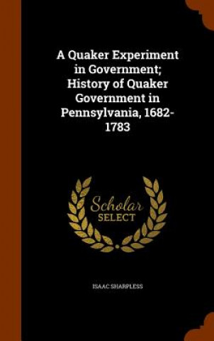 Quaker Experiment in Government; History of Quaker Government in Pennsylvania, 1682-1783