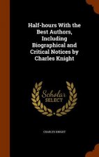 Half-Hours with the Best Authors, Including Biographical and Critical Notices by Charles Knight