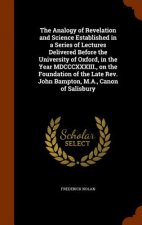 Analogy of Revelation and Science Established in a Series of Lectures Delivered Before the University of Oxford, in the Year MDCCCXXXIII., on the Foun
