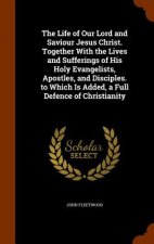 Life of Our Lord and Saviour Jesus Christ. Together with the Lives and Sufferings of His Holy Evangelists, Apostles, and Disciples. to Which Is Added,