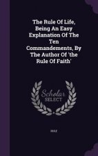 Rule of Life, Being an Easy Explanation of the Ten Commandements, by the Author of 'The Rule of Faith'