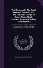 Sermons of the Right Reverend Father in God, and Constant Martyr of Jesus Christ, Hugh Latimer, Sometime Bishop of Worcester