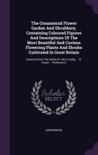 Ornamental Flower Garden and Shrubbery, Containing Coloured Figures and Descriptions of the Most Beautiful and Curious Flowering Plants and Shrubs Cul