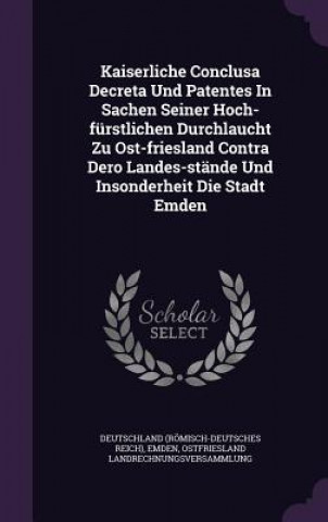 Kaiserliche Conclusa Decreta Und Patentes in Sachen Seiner Hoch-Furstlichen Durchlaucht Zu Ost-Friesland Contra Dero Landes-Stande Und Insonderheit Di