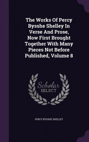 Works of Percy Bysshe Shelley in Verse and Prose, Now First Brought Together with Many Pieces Not Before Published, Volume 8