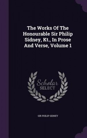 Works of the Honourable Sir Philip Sidney, Kt., in Prose and Verse, Volume 1