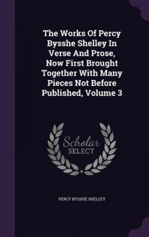 Works of Percy Bysshe Shelley in Verse and Prose, Now First Brought Together with Many Pieces Not Before Published, Volume 3