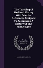 Teaching of Medieval History with Selected References Designed to Accompany a History of the Middle Ages