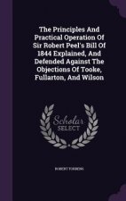 Principles and Practical Operation of Sir Robert Peel's Bill of 1844 Explained, and Defended Against the Objections of Tooke, Fullarton, and Wilson